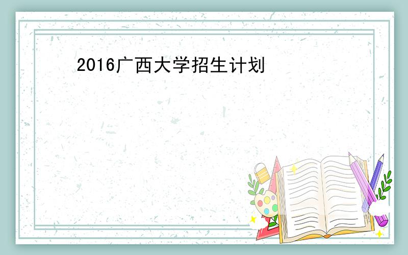 2016广西大学招生计划