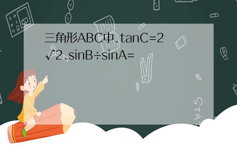 三角形ABC中.tanC=2√2.sinB÷sinA=