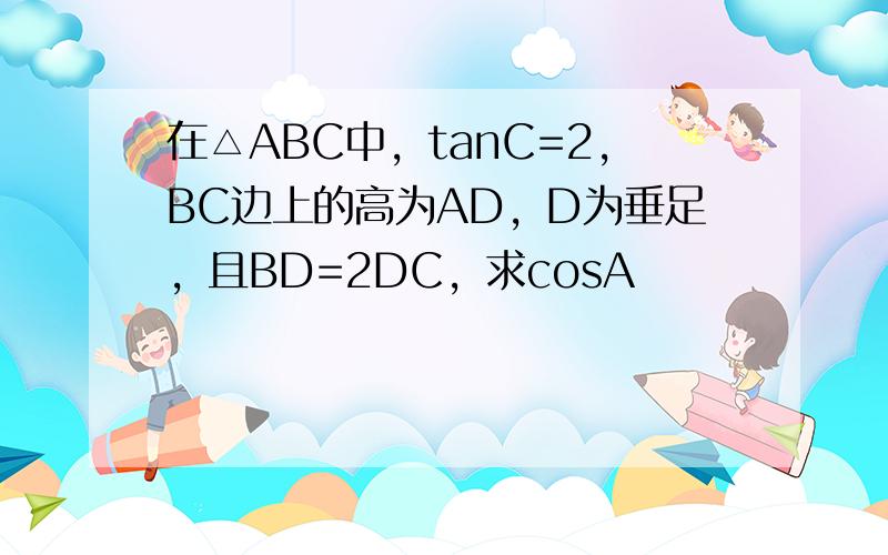 在△ABC中，tanC=2，BC边上的高为AD，D为垂足，且BD=2DC，求cosA
