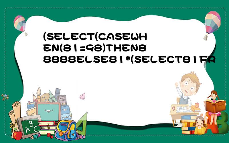 (SELECT(CASEWHEN(81=98)THEN88888ELSE81*(SELECT81FR