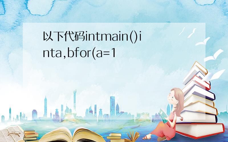 以下代码intmain()inta,bfor(a=1