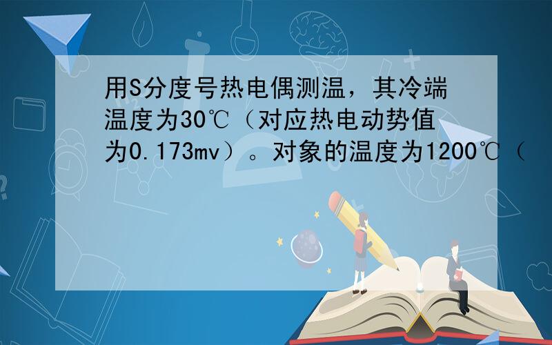 用S分度号热电偶测温，其冷端温度为30℃（对应热电动势值为0.173mv）。对象的温度为1200℃（