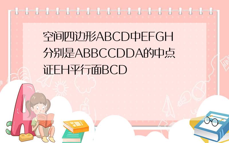 空间四边形ABCD中EFGH分别是ABBCCDDA的中点证EH平行面BCD