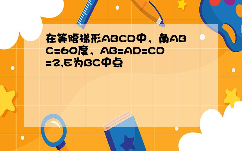 在等腰梯形ABCD中，角ABC=60度，AB=AD=CD=2,E为BC中点