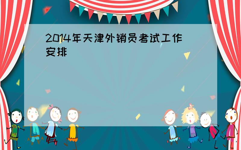 2014年天津外销员考试工作安排