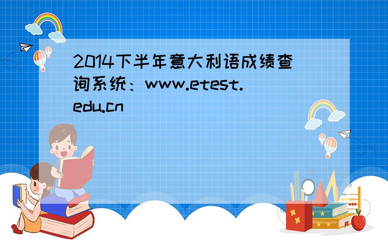 2014下半年意大利语成绩查询系统：www.etest.edu.cn