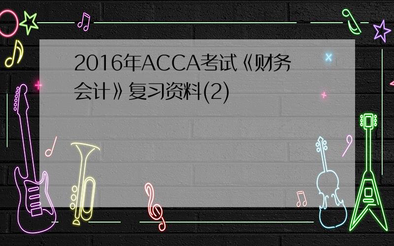 2016年ACCA考试《财务会计》复习资料(2)
