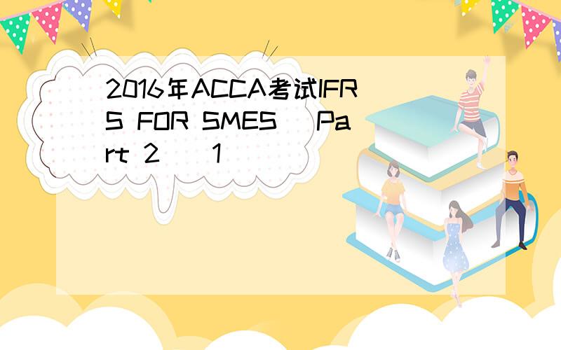 2016年ACCA考试IFRS FOR SMES （Part 2）[1]