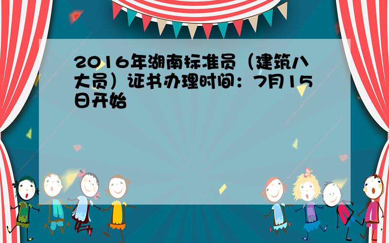 2016年湖南标准员（建筑八大员）证书办理时间：7月15日开始