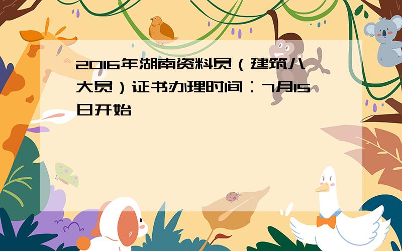 2016年湖南资料员（建筑八大员）证书办理时间：7月15日开始
