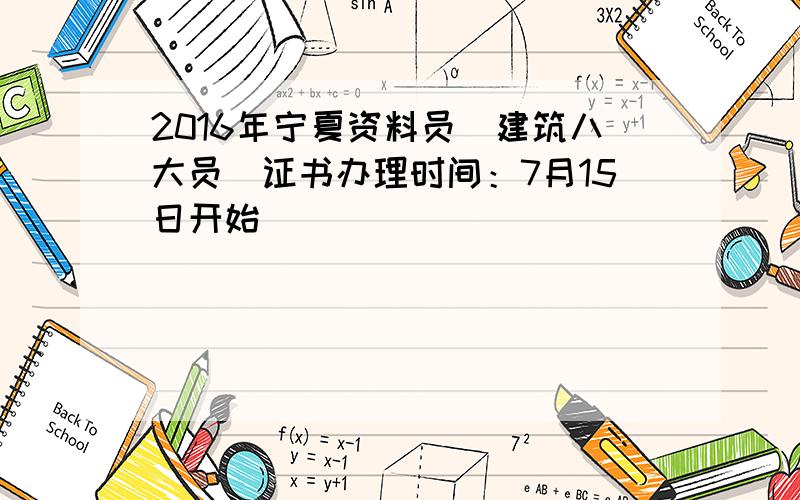 2016年宁夏资料员（建筑八大员）证书办理时间：7月15日开始