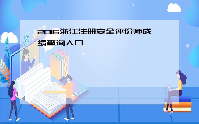 2016浙江注册安全评价师成绩查询入口