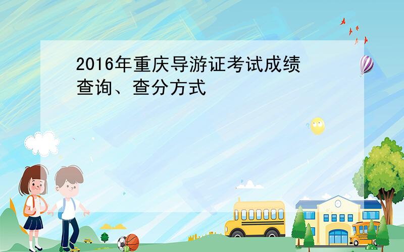 2016年重庆导游证考试成绩查询、查分方式