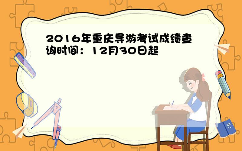 2016年重庆导游考试成绩查询时间：12月30日起