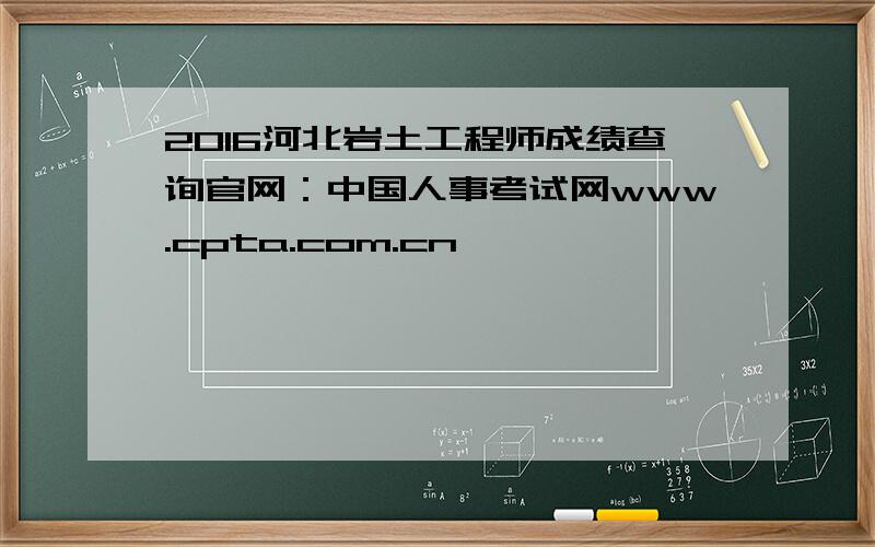2016河北岩土工程师成绩查询官网：中国人事考试网www.cpta.com.cn