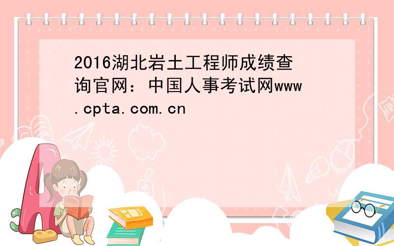 2016湖北岩土工程师成绩查询官网：中国人事考试网www.cpta.com.cn