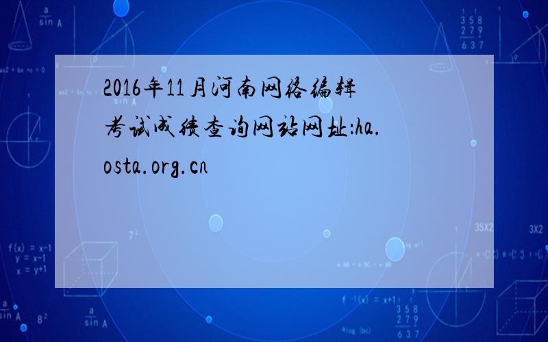 2016年11月河南网络编辑考试成绩查询网站网址：ha.osta.org.cn