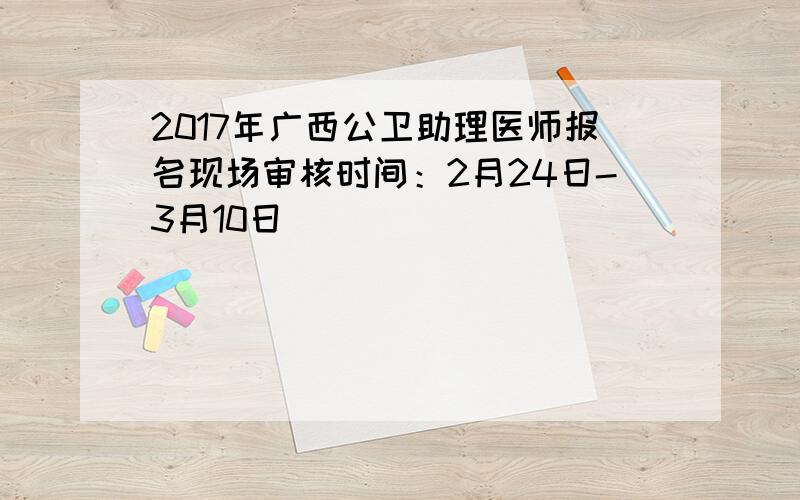2017年广西公卫助理医师报名现场审核时间：2月24日-3月10日