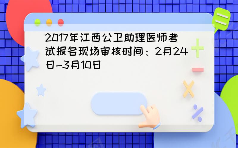2017年江西公卫助理医师考试报名现场审核时间：2月24日-3月10日