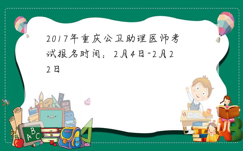 2017年重庆公卫助理医师考试报名时间：2月4日-2月22日
