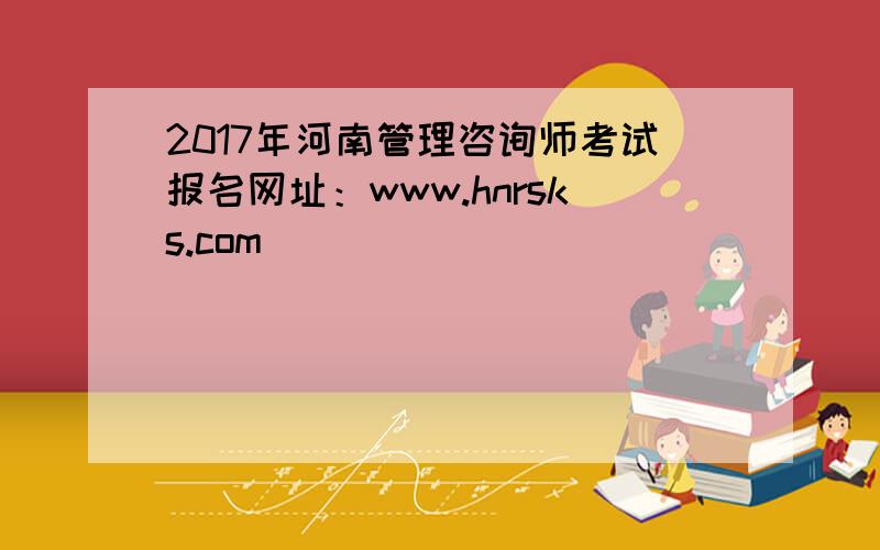 2017年河南管理咨询师考试报名网址：www.hnrsks.com