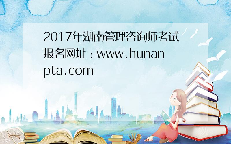 2017年湖南管理咨询师考试报名网址：www.hunanpta.com