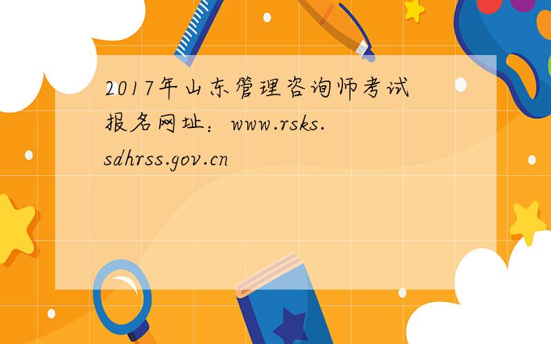 2017年山东管理咨询师考试报名网址：www.rsks.sdhrss.gov.cn