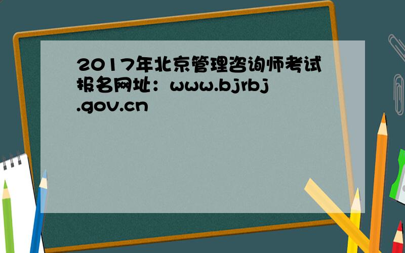 2017年北京管理咨询师考试报名网址：www.bjrbj.gov.cn