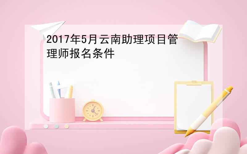 2017年5月云南助理项目管理师报名条件