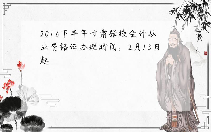 2016下半年甘肃张掖会计从业资格证办理时间：2月13日起