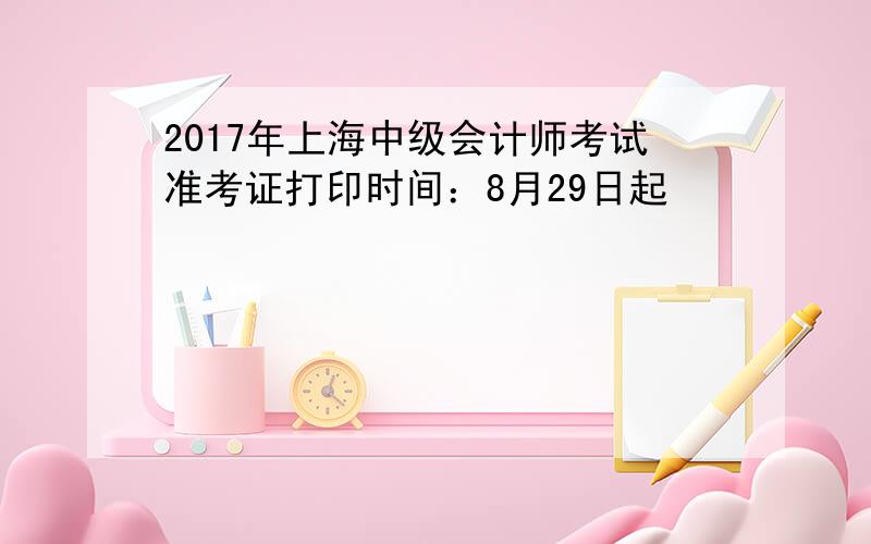2017年上海中级会计师考试准考证打印时间：8月29日起