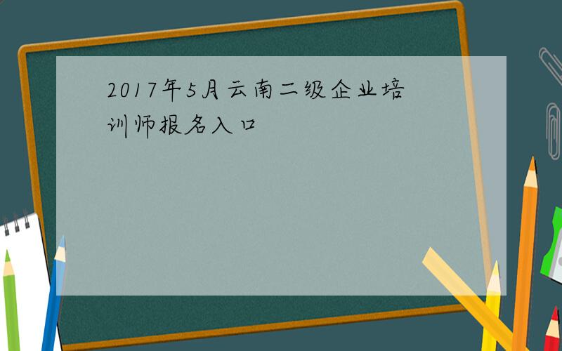 2017年5月云南二级企业培训师报名入口