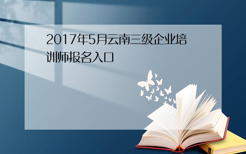 2017年5月云南三级企业培训师报名入口
