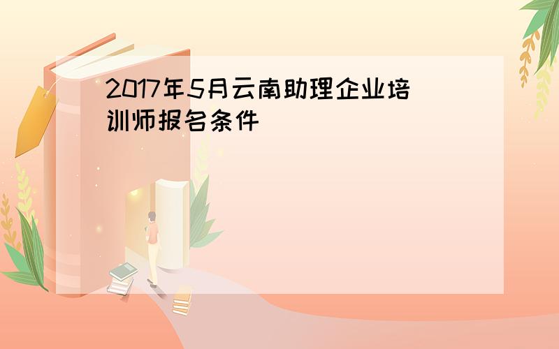 2017年5月云南助理企业培训师报名条件