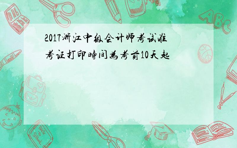 2017浙江中级会计师考试准考证打印时间为考前10天起
