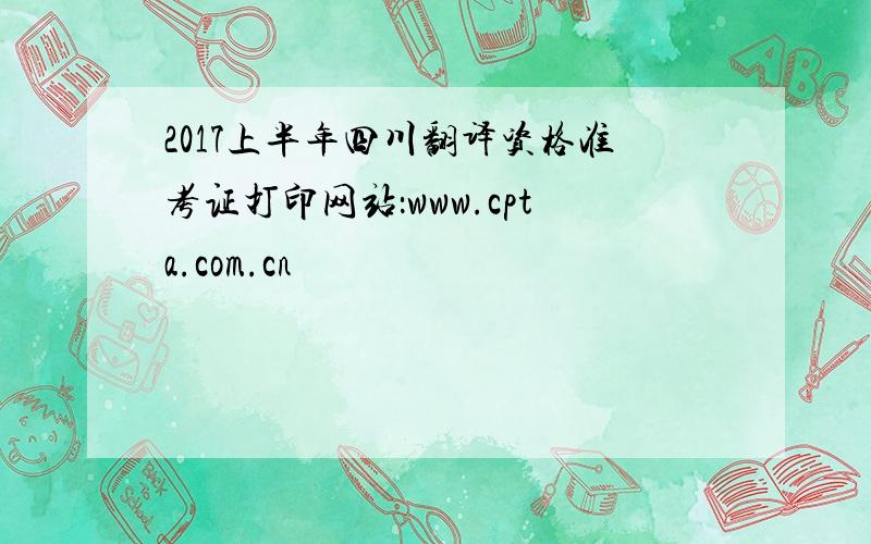2017上半年四川翻译资格准考证打印网站：www.cpta.com.cn