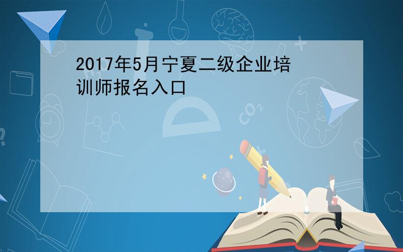 2017年5月宁夏二级企业培训师报名入口
