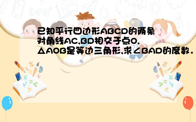 已知平行四边形ABCD的两条对角线AC,BD相交于点O,△AOB是等边三角形,求∠BAD的度数．．．．．．快