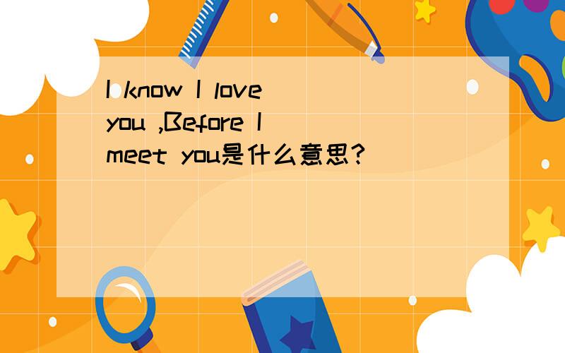 I know I love you ,Before I meet you是什么意思?