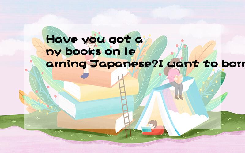 Have you got any books on learning Japanese?I want to borrow ___.A.them B.ones