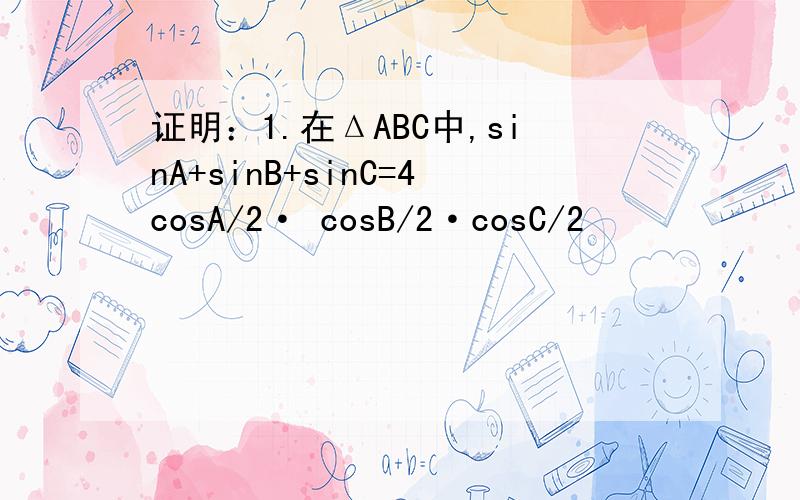 证明：1.在ΔABC中,sinA+sinB+sinC=4cosA/2· cosB/2·cosC/2