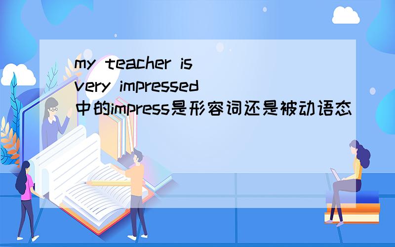 my teacher is very impressed中的impress是形容词还是被动语态