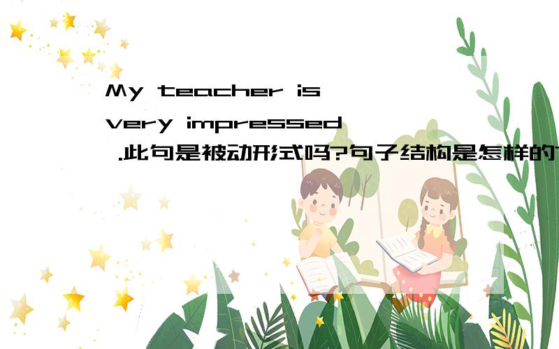 My teacher is very impressed .此句是被动形式吗?句子结构是怎样的?