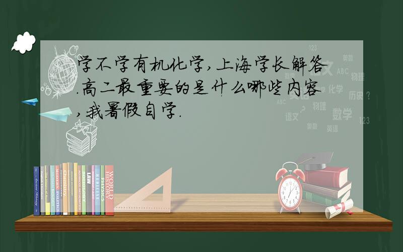 学不学有机化学,上海学长解答.高二最重要的是什么哪些内容,我暑假自学.