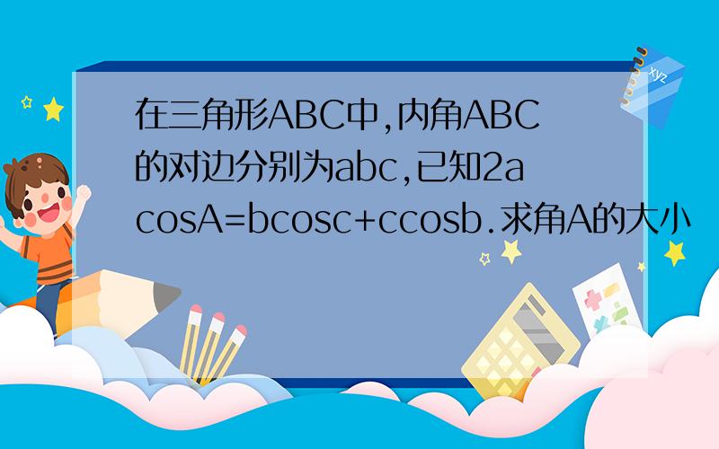 在三角形ABC中,内角ABC的对边分别为abc,已知2acosA=bcosc+ccosb.求角A的大小