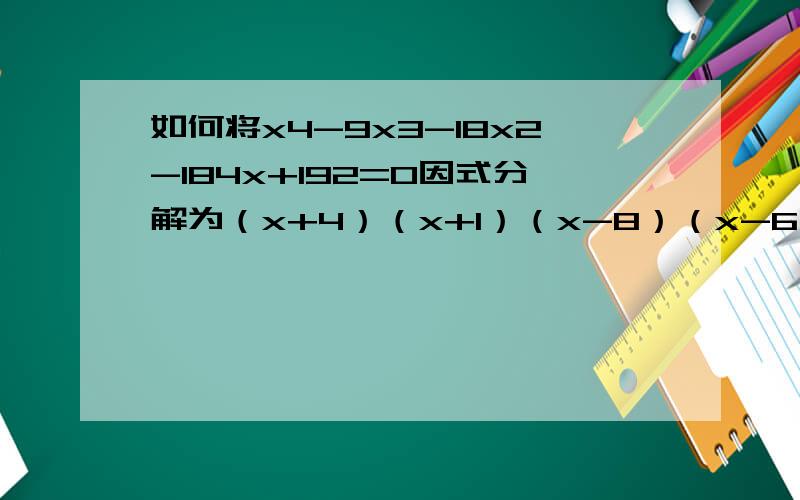 如何将x4-9x3-18x2-184x+192=0因式分解为（x+4）（x+1）（x-8）（x-6）=0.上面那题中x右边的那个数字都是x的指数.貌似这都是高中时候学过的,结果几年没接触,昨晚这题难倒了一大片同事.真的是三天