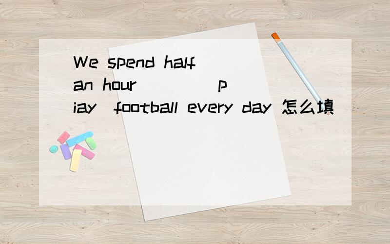 We spend half an hour ( ) (piay)football every day 怎么填