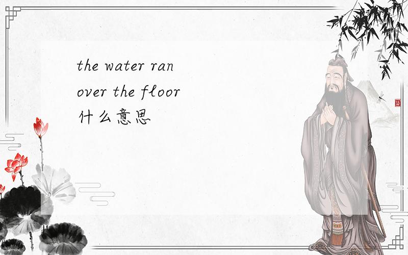 the water ran over the floor什么意思