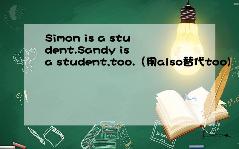 Simon is a student.Sandy is a student,too.（用also替代too)
