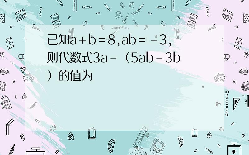 已知a＋b＝8,ab＝﹣3,则代数式3a－（5ab－3b）的值为